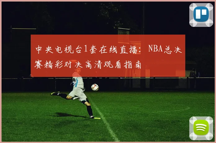 中央电视台1套在线直播：NBA总决赛精彩对决高清观看指南