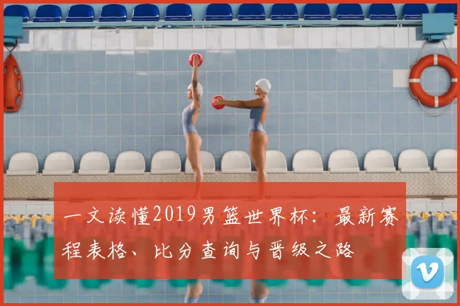 一文读懂2019男篮世界杯：最新赛程表格、比分查询与晋级之路