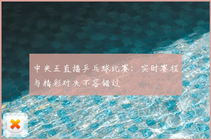 中央五直播乒乓球比赛：实时赛程与精彩对决不容错过