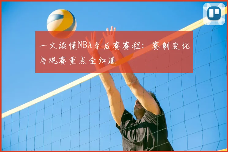 一文读懂NBA季后赛赛程：赛制变化与观赛重点全知道