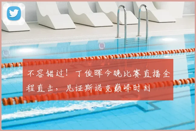 不容错过！丁俊晖今晚比赛直播全程直击，见证斯诺克巅峰时刻