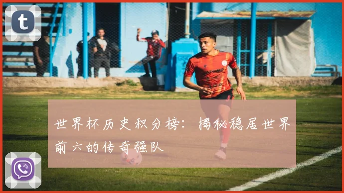 世界杯历史积分榜：揭秘稳居世界前六的传奇强队