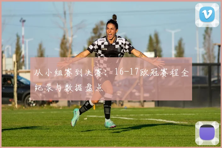 从小组赛到决赛：16-17欧冠赛程全纪录与数据盘点