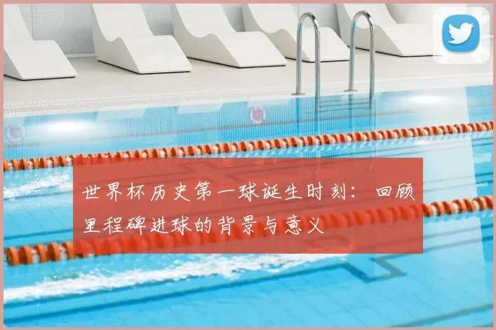 世界杯历史第一球诞生时刻：回顾里程碑进球的背景与意义