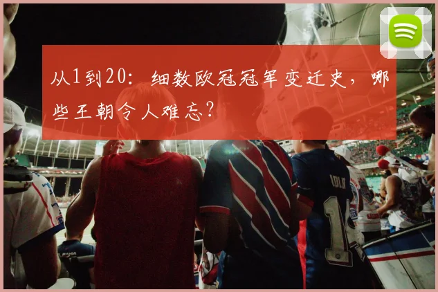 从1到20：细数欧冠冠军变迁史，哪些王朝令人难忘？