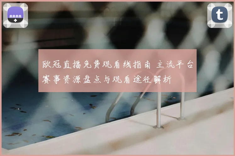 欧冠直播免费观看线指南 主流平台赛事资源盘点与观看途径解析