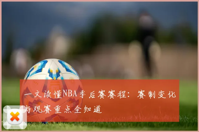 一文读懂NBA季后赛赛程：赛制变化与观赛重点全知道