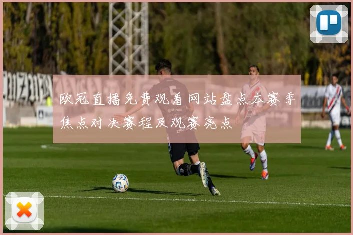 欧冠直播免费观看网站盘点本赛季焦点对决赛程及观赛亮点