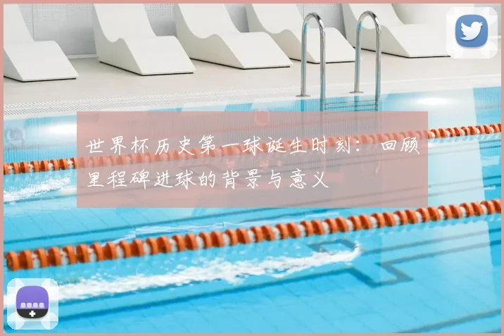世界杯历史第一球诞生时刻：回顾里程碑进球的背景与意义