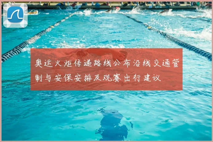 奥运火炬传递路线公布沿线交通管制与安保安排及观赛出行建议