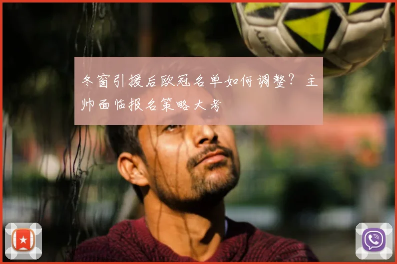 冬窗引援后欧冠名单如何调整？主帅面临报名策略大考