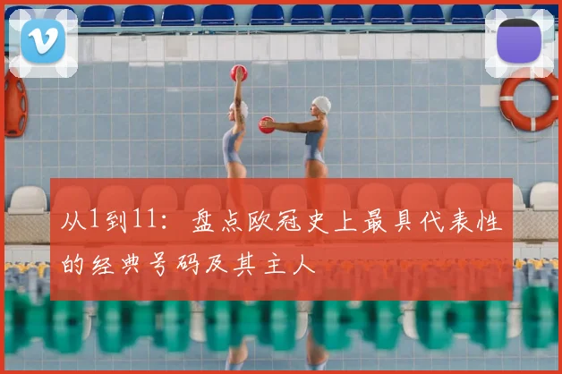 从1到11：盘点欧冠史上最具代表性的经典号码及其主人