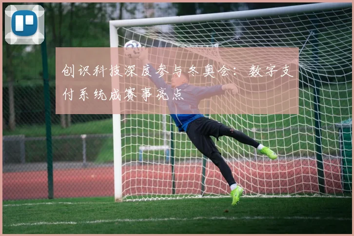 创识科技深度参与冬奥会：数字支付系统成赛事亮点