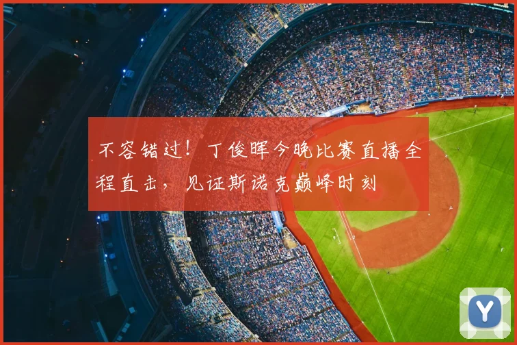 不容错过！丁俊晖今晚比赛直播全程直击，见证斯诺克巅峰时刻