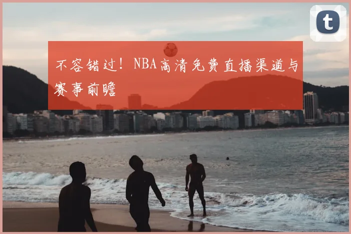 不容错过！NBA高清免费直播渠道与赛事前瞻