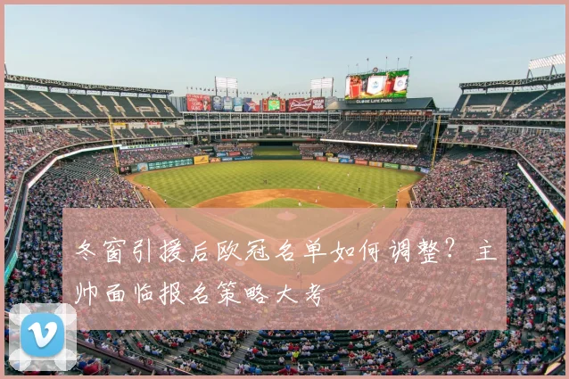 冬窗引援后欧冠名单如何调整？主帅面临报名策略大考