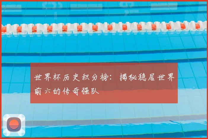 世界杯历史积分榜：揭秘稳居世界前六的传奇强队