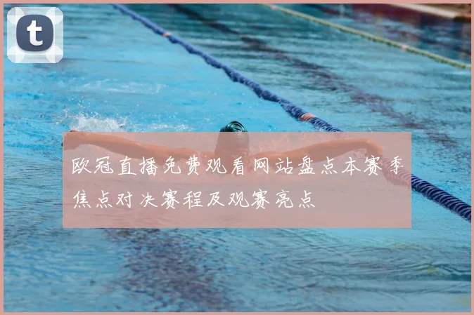 欧冠直播免费观看网站盘点本赛季焦点对决赛程及观赛亮点