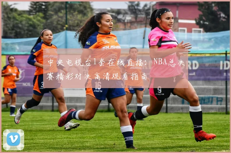 中央电视台1套在线直播:NBA总决赛精彩对决高清观看指南