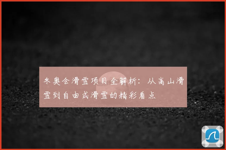 冬奥会滑雪项目全解析：从高山滑雪到自由式滑雪的精彩看点