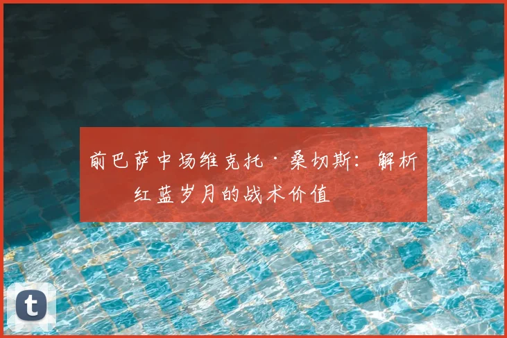 前巴萨中场维克托·桑切斯：解析其红蓝岁月的战术价值