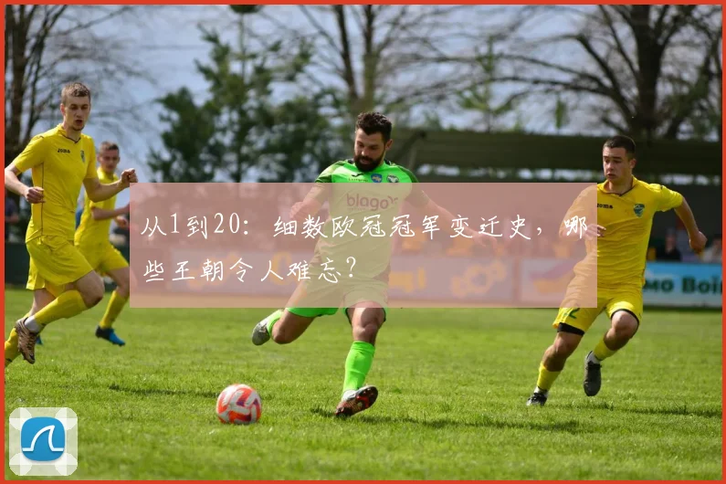 从1到20：细数欧冠冠军变迁史，哪些王朝令人难忘？