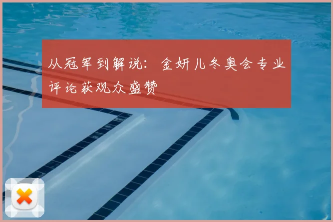 从冠军到解说：金妍儿冬奥会专业评论获观众盛赞