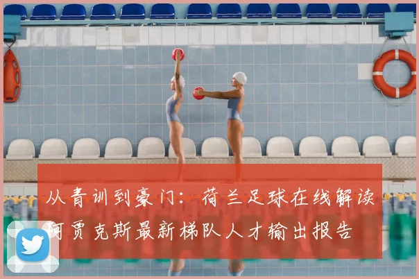 从青训到豪门：荷兰足球在线解读阿贾克斯最新梯队人才输出报告